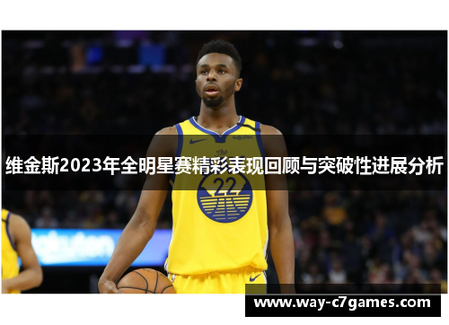 维金斯2023年全明星赛精彩表现回顾与突破性进展分析 维金斯2023年全明星赛精彩表现回顾与突破性进展分析