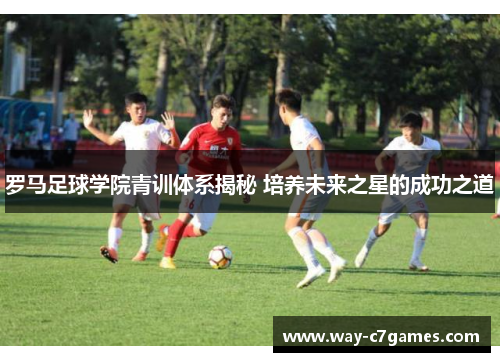 罗马足球学院青训体系揭秘 培养未来之星的成功之道 罗马足球学院青训体系揭秘 培养未来之星的成功之道