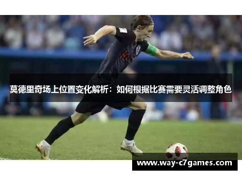 莫德里奇场上位置变化解析：如何根据比赛需要灵活调整角色