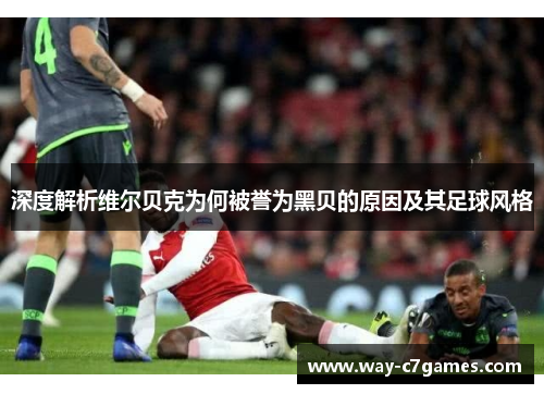 深度解析维尔贝克为何被誉为黑贝的原因及其足球风格 深度解析维尔贝克为何被誉为黑贝的原因及其足球风格