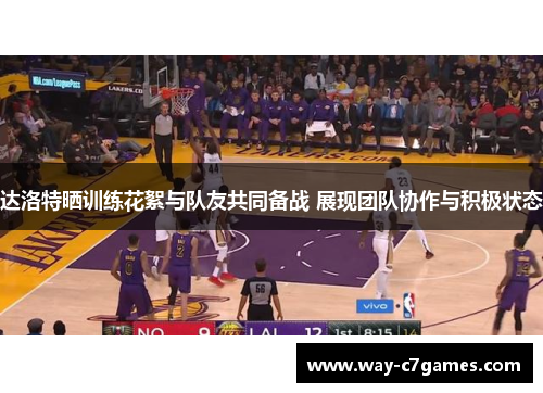 达洛特晒训练花絮与队友共同备战 展现团队协作与积极状态 达洛特晒训练花絮与队友共同备战 展现团队协作与积极状态