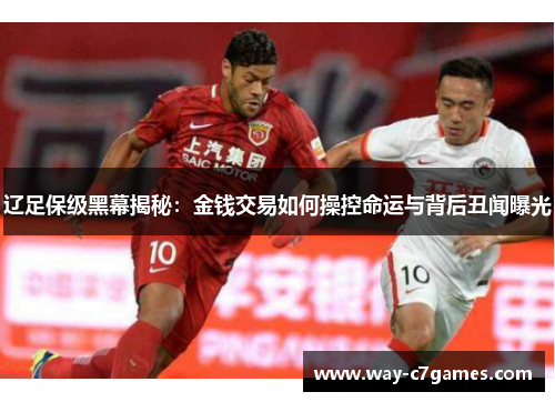 辽足保级黑幕揭秘:金钱交易如何操控命运与背后丑闻曝光 辽足保级黑幕揭秘:金钱交易如何操控命运与背后丑闻曝光