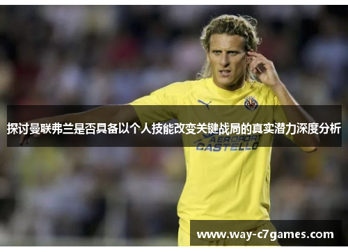 探讨曼联弗兰是否具备以个人技能改变关键战局的真实潜力深度分析