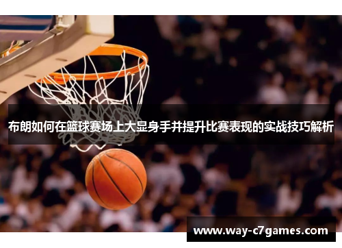 布朗如何在篮球赛场上大显身手并提升比赛表现的实战技巧解析