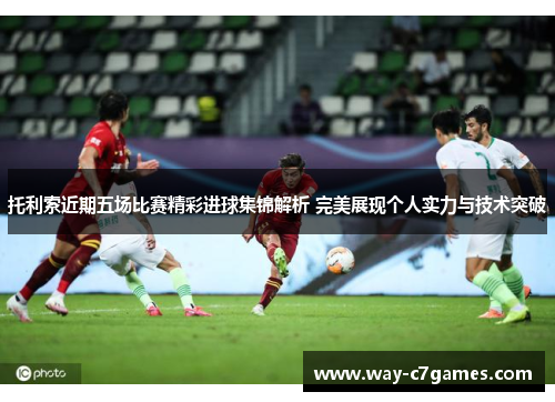 托利索近期五场比赛精彩进球集锦解析 完美展现个人实力与技术突破