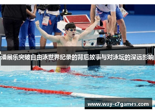 潘展乐突破自由泳世界纪录的背后故事与对泳坛的深远影响 潘展乐突破自由泳世界纪录的背后故事与对泳坛的深远影响