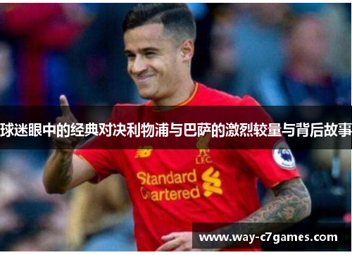 球迷眼中的经典对决利物浦与巴萨的激烈较量与背后故事 球迷眼中的经典对决利物浦与巴萨的激烈较量与背后故事