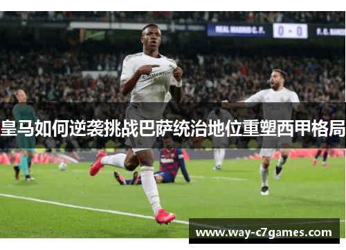 皇马如何逆袭挑战巴萨统治地位重塑西甲格局 皇马如何逆袭挑战巴萨统治地位重塑西甲格局