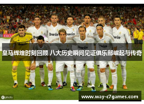 皇马辉煌时刻回顾 八大历史瞬间见证俱乐部崛起与传奇 皇马辉煌时刻回顾 八大历史瞬间见证俱乐部崛起与传奇