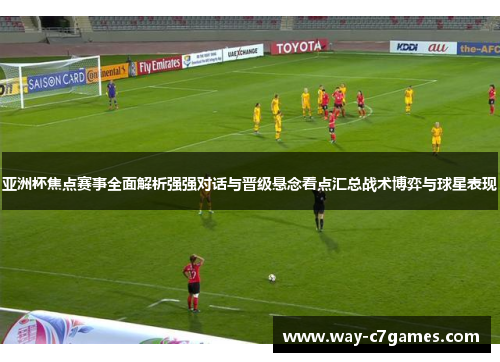 亚洲杯焦点赛事全面解析强强对话与晋级悬念看点汇总战术博弈与球星表现 亚洲杯焦点赛事全面解析强强对话与晋级悬念看点汇总战术博弈与球星表现