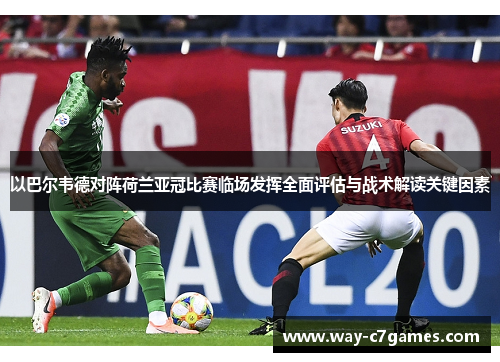 以巴尔韦德对阵荷兰亚冠比赛临场发挥全面评估与战术解读关键因素 以巴尔韦德对阵荷兰亚冠比赛临场发挥全面评估与战术解读关键因素