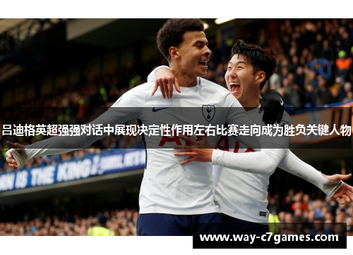 吕迪格英超强强对话中展现决定性作用左右比赛走向成为胜负关键人物 吕迪格英超强强对话中展现决定性作用左右比赛走向成为胜负关键人物