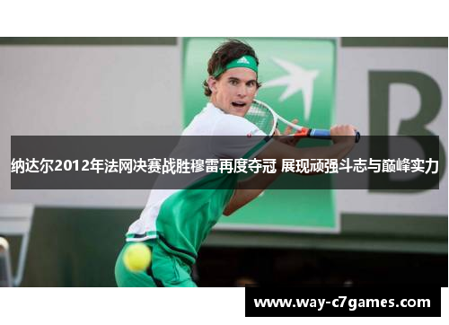 纳达尔2012年法网决赛战胜穆雷再度夺冠 展现顽强斗志与巅峰实力 纳达尔2012年法网决赛战胜穆雷再度夺冠 展现顽强斗志与巅峰实力