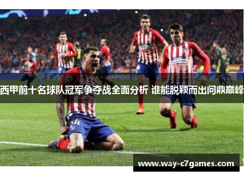 西甲前十名球队冠军争夺战全面分析 谁能脱颖而出问鼎巅峰
