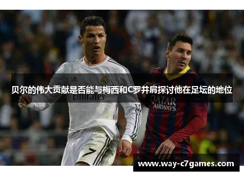 贝尔的伟大贡献是否能与梅西和C罗并肩探讨他在足坛的地位