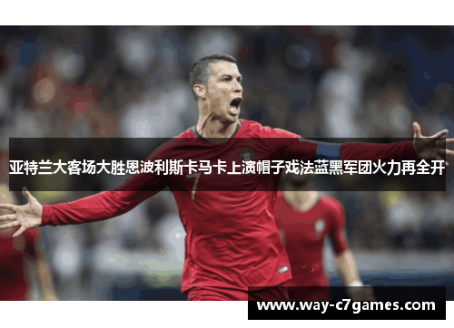 亚特兰大客场大胜恩波利斯卡马卡上演帽子戏法蓝黑军团火力再全开