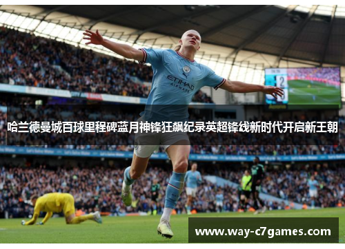 哈兰德曼城百球里程碑蓝月神锋狂飙纪录英超锋线新时代开启新王朝 哈兰德曼城百球里程碑蓝月神锋狂飙纪录英超锋线新时代开启新王朝