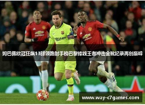 姆巴佩欧冠狂飙13球领跑射手榜巴黎锋线王者冲击金靴纪录再创巅峰 姆巴佩欧冠狂飙13球领跑射手榜巴黎锋线王者冲击金靴纪录再创巅峰