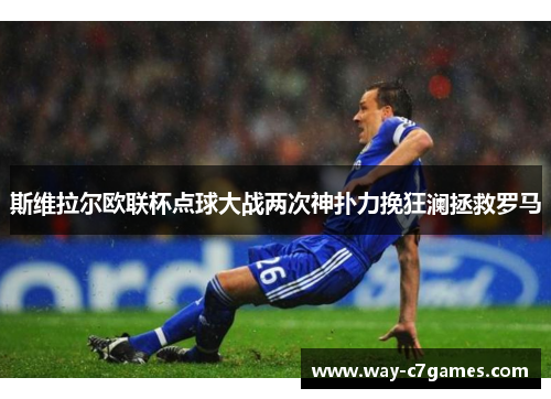 斯维拉尔欧联杯点球大战两次神扑力挽狂澜拯救罗马