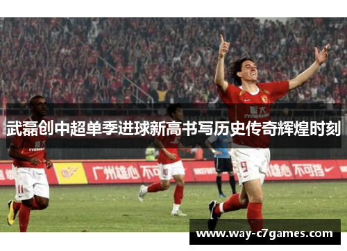 武磊创中超单季进球新高书写历史传奇辉煌时刻 武磊创中超单季进球新高书写历史传奇辉煌时刻