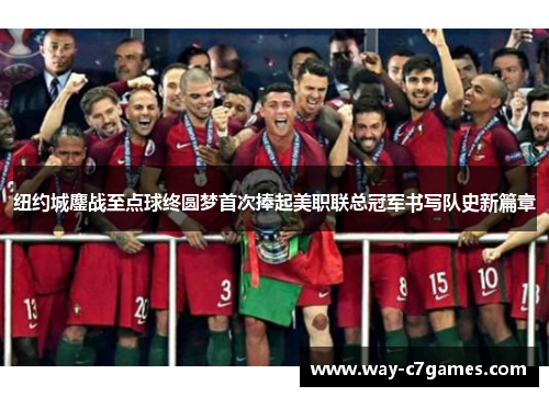 纽约城鏖战至点球终圆梦首次捧起美职联总冠军书写队史新篇章