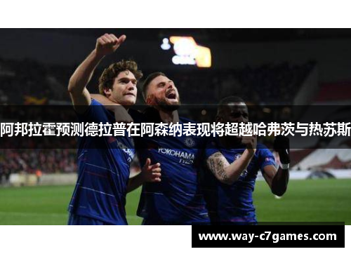 阿邦拉霍预测德拉普在阿森纳表现将超越哈弗茨与热苏斯