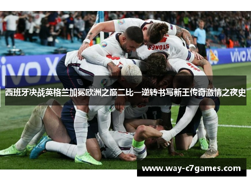 西班牙决战英格兰加冕欧洲之巅二比一逆转书写新王传奇激情之夜史 西班牙决战英格兰加冕欧洲之巅二比一逆转书写新王传奇激情之夜史